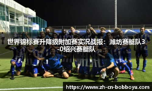 世界锦标赛升降级附加赛实况战报：潍坊赛艇队3-0绍兴赛艇队