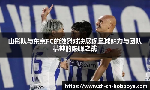 山形队与东京FC的激烈对决展现足球魅力与团队精神的巅峰之战